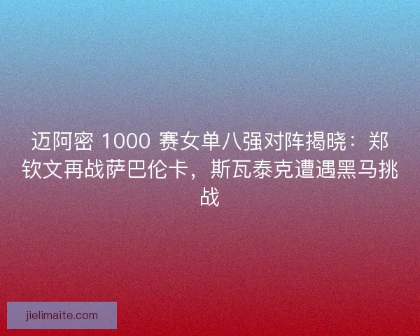 迈阿密 1000 赛女单八强对阵揭晓：郑钦文再战萨巴伦卡，斯瓦泰克遭遇黑马挑战
