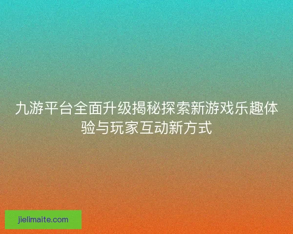 九游平台全面升级揭秘探索新游戏乐趣体验与玩家互动新方式