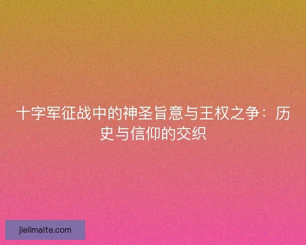 十字军征战中的神圣旨意与王权之争：历史与信仰的交织