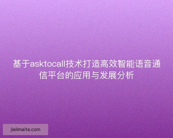 基于asktocall技术打造高效智能语音通信平台的应用与发展分析