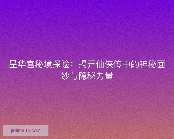 星华宫秘境探险：揭开仙侠传中的神秘面纱与隐秘力量