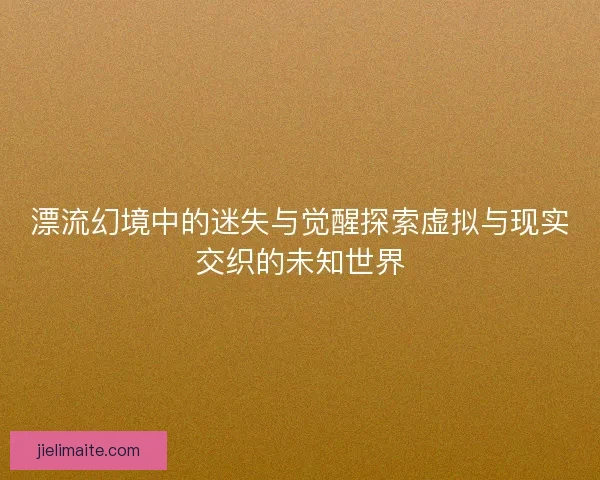 漂流幻境中的迷失与觉醒探索虚拟与现实交织的未知世界
