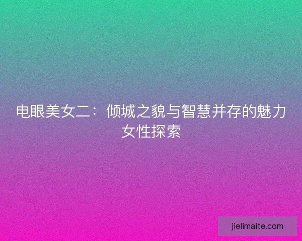 电眼美女二：倾城之貌与智慧并存的魅力女性探索