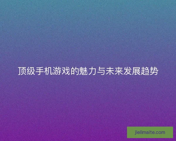顶级手机游戏的魅力与未来发展趋势