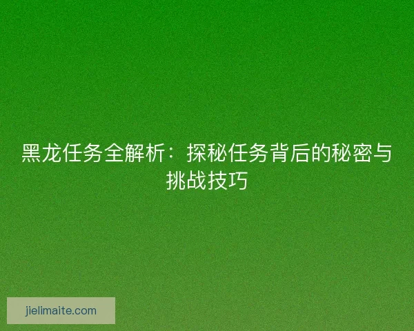 黑龙任务全解析：探秘任务背后的秘密与挑战技巧