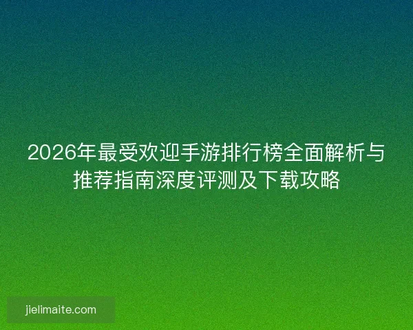 2026年最受欢迎手游排行榜全面解析与推荐指南深度评测及下载攻略