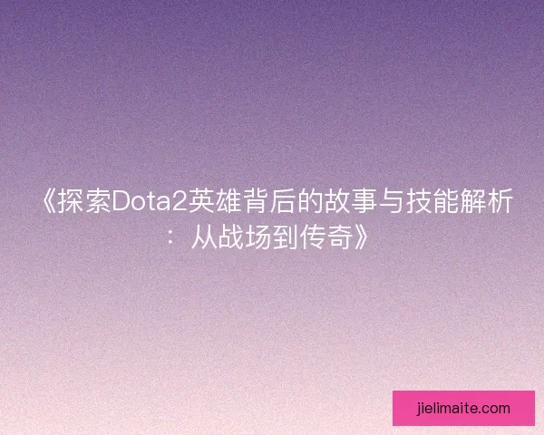 《探索Dota2英雄背后的故事与技能解析：从战场到传奇》