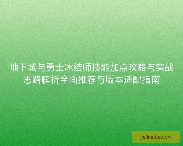 地下城与勇士冰结师技能加点攻略与实战思路解析全面推荐与版本适配指南