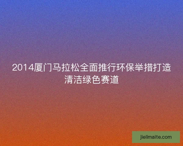 2014厦门马拉松全面推行环保举措打造清洁绿色赛道