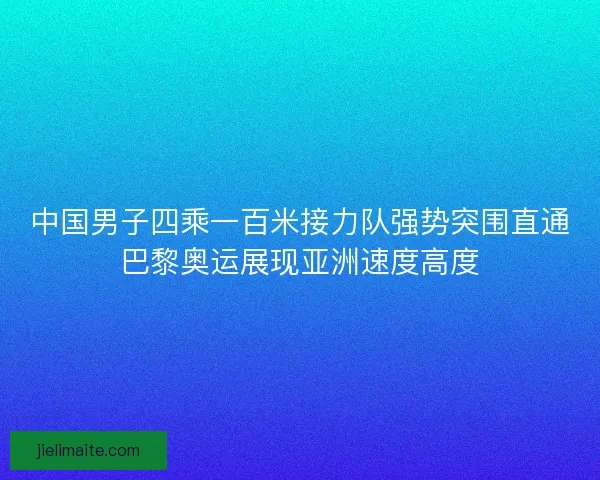 中国男子四乘一百米接力队强势突围直通巴黎奥运展现亚洲速度高度