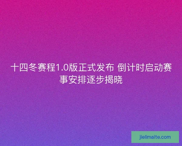 十四冬赛程1.0版正式发布 倒计时启动赛事安排逐步揭晓