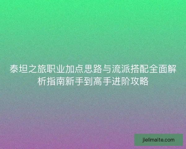 泰坦之旅职业加点思路与流派搭配全面解析指南新手到高手进阶攻略