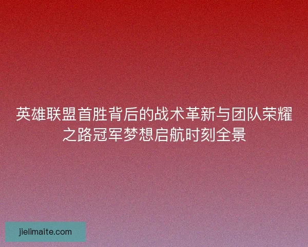 英雄联盟首胜背后的战术革新与团队荣耀之路冠军梦想启航时刻全景