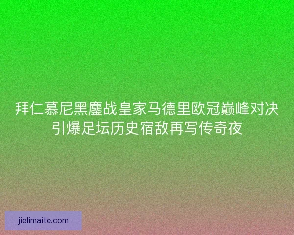 拜仁慕尼黑鏖战皇家马德里欧冠巅峰对决引爆足坛历史宿敌再写传奇夜
