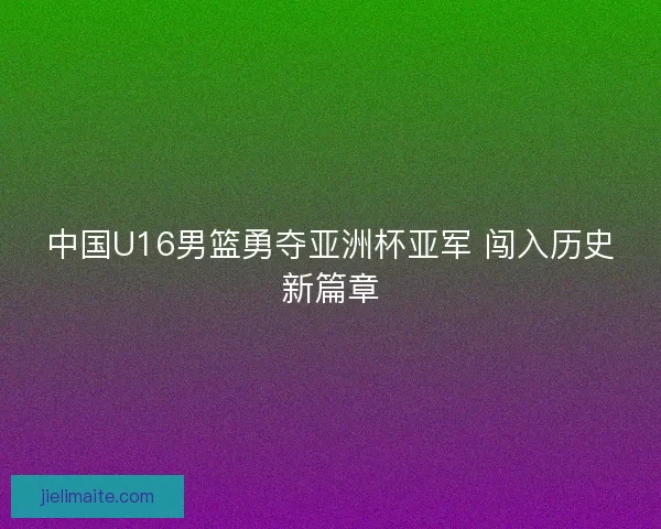 中国U16男篮勇夺亚洲杯亚军 闯入历史新篇章