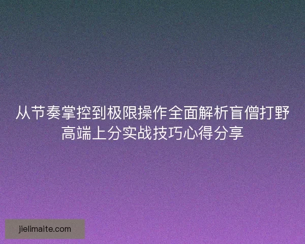 从节奏掌控到极限操作全面解析盲僧打野高端上分实战技巧心得分享
