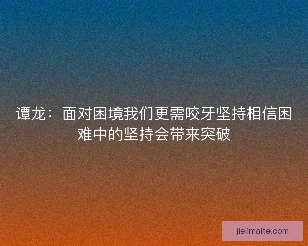 谭龙：面对困境我们更需咬牙坚持相信困难中的坚持会带来突破
