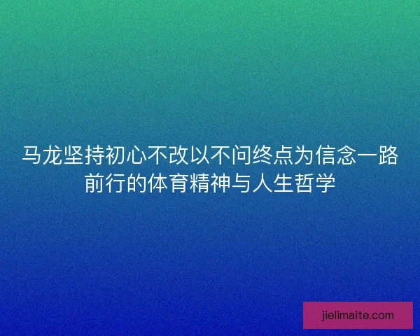 马龙坚持初心不改以不问终点为信念一路前行的体育精神与人生哲学