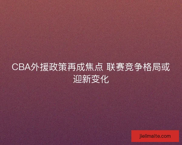CBA外援政策再成焦点 联赛竞争格局或迎新变化