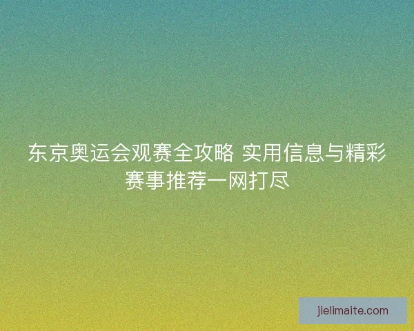 东京奥运会观赛全攻略 实用信息与精彩赛事推荐一网打尽