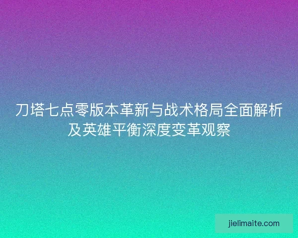 刀塔七点零版本革新与战术格局全面解析及英雄平衡深度变革观察