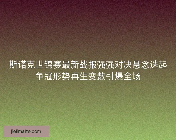 斯诺克世锦赛最新战报强强对决悬念迭起争冠形势再生变数引爆全场