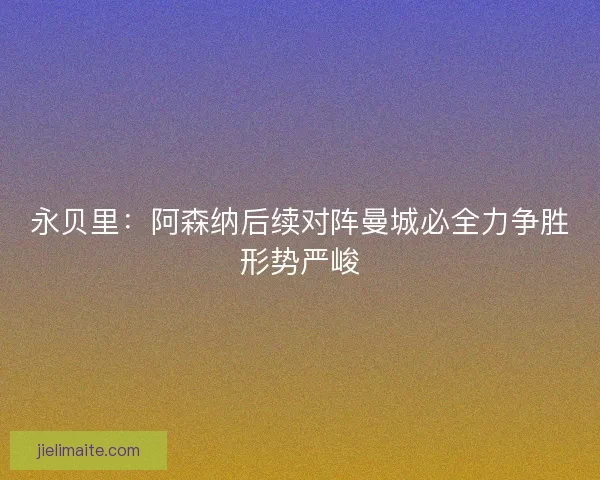永贝里：阿森纳后续对阵曼城必全力争胜形势严峻