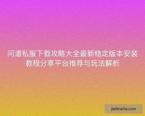 问道私服下载攻略大全最新稳定版本安装教程分享平台推荐与玩法解析
