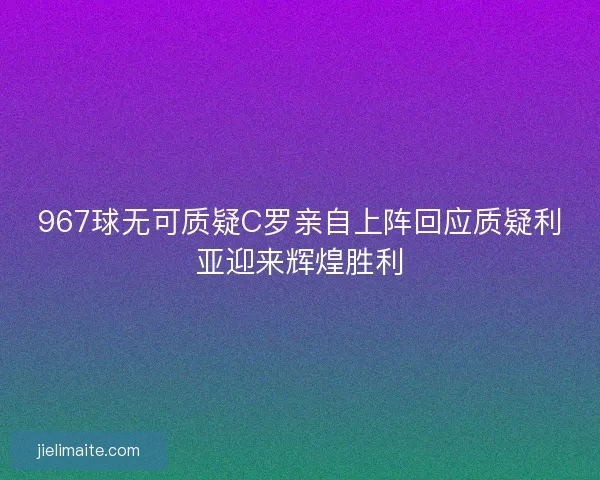 967球无可质疑C罗亲自上阵回应质疑利亚迎来辉煌胜利