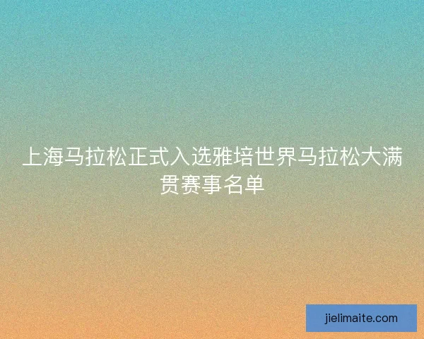 上海马拉松正式入选雅培世界马拉松大满贯赛事名单