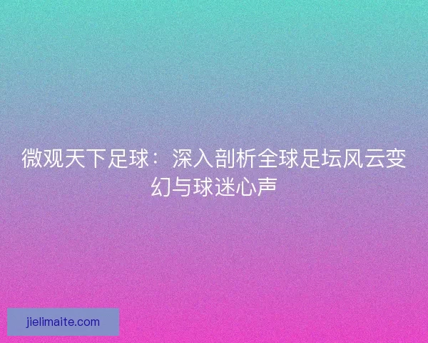 微观天下足球：深入剖析全球足坛风云变幻与球迷心声
