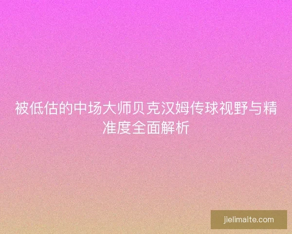 被低估的中场大师贝克汉姆传球视野与精准度全面解析