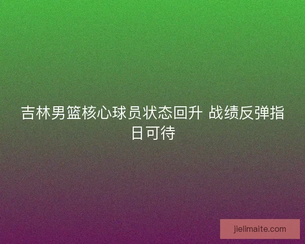 吉林男篮核心球员状态回升 战绩反弹指日可待