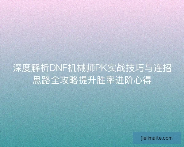 深度解析DNF机械师PK实战技巧与连招思路全攻略提升胜率进阶心得