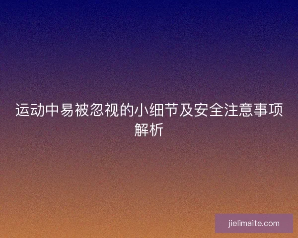 运动中易被忽视的小细节及安全注意事项解析