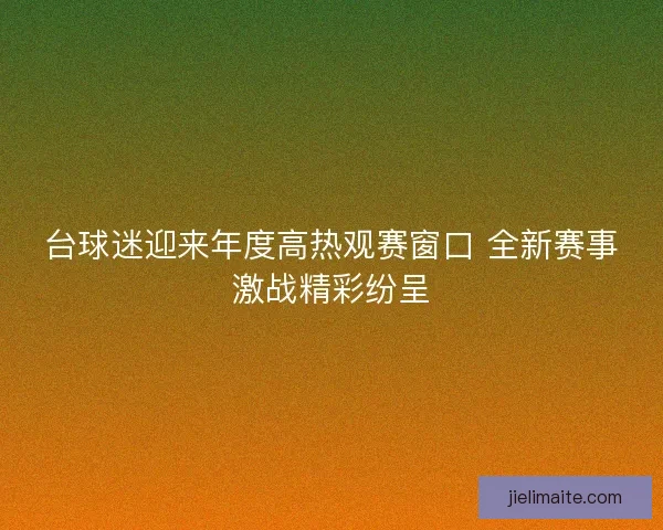 台球迷迎来年度高热观赛窗口 全新赛事激战精彩纷呈