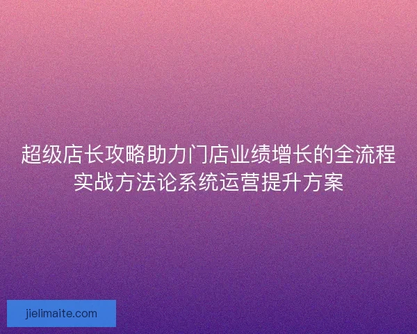 超级店长攻略助力门店业绩增长的全流程实战方法论系统运营提升方案
