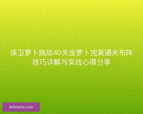 保卫萝卜挑战40关金萝卜完美通关布阵技巧详解与实战心得分享