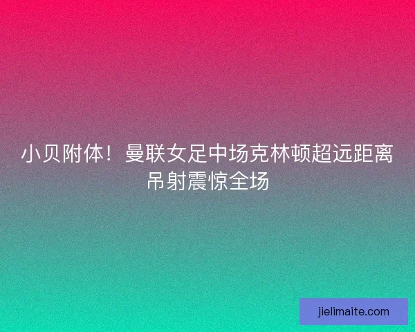 小贝附体！曼联女足中场克林顿超远距离吊射震惊全场