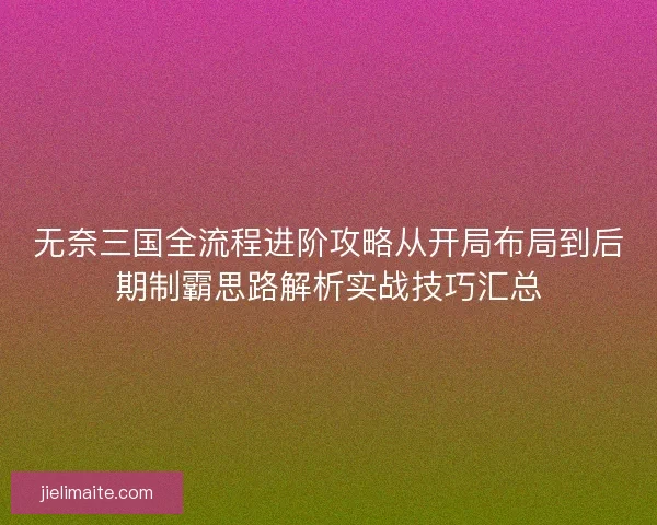 无奈三国全流程进阶攻略从开局布局到后期制霸思路解析实战技巧汇总 无奈三国全流程进阶攻略从开局布局到后期制霸思路解析实战技巧汇总
