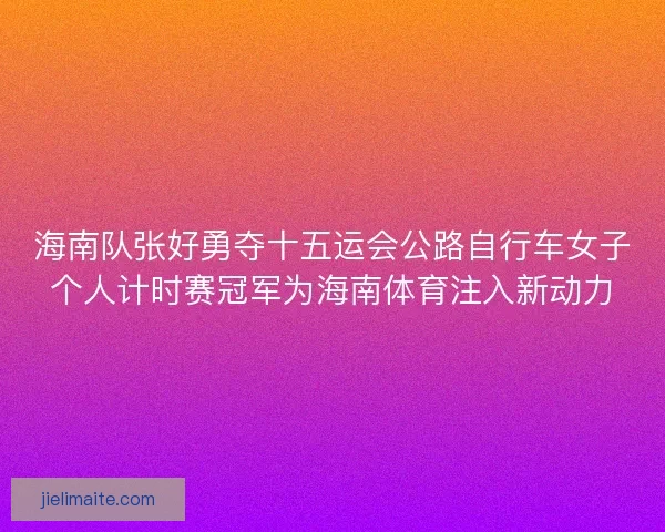 海南队张好勇夺十五运会公路自行车女子个人计时赛冠军为海南体育注入新动力 海南队张好勇夺十五运会公路自行车女子个人计时赛冠军为海南体育注入新动力