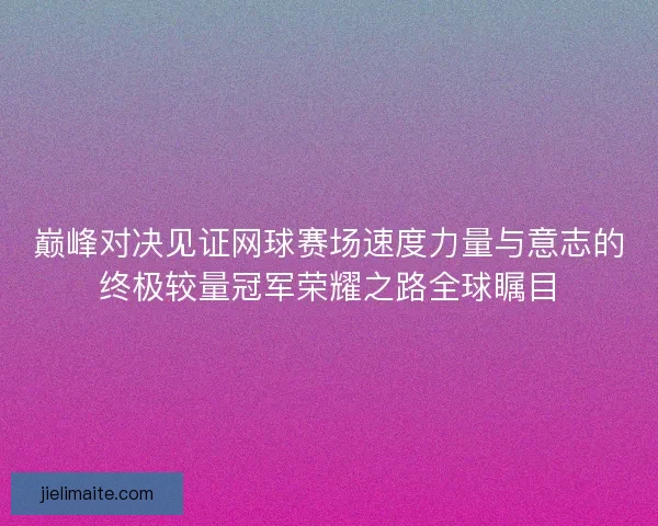 巅峰对决见证网球赛场速度力量与意志的终极较量冠军荣耀之路全球瞩目 巅峰对决见证网球赛场速度力量与意志的终极较量冠军荣耀之路全球瞩目