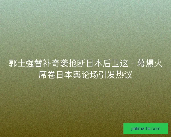 郭士强替补奇袭抢断日本后卫这一幕爆火席卷日本舆论场引发热议 郭士强替补奇袭抢断日本后卫这一幕爆火席卷日本舆论场引发热议