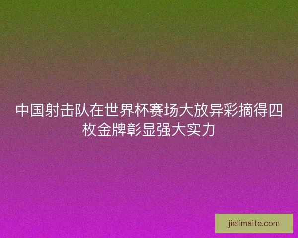 中国射击队在世界杯赛场大放异彩摘得四枚金牌彰显强大实力 中国射击队在世界杯赛场大放异彩摘得四枚金牌彰显强大实力
