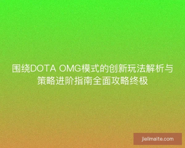 围绕DOTA OMG模式的创新玩法解析与策略进阶指南全面攻略终极