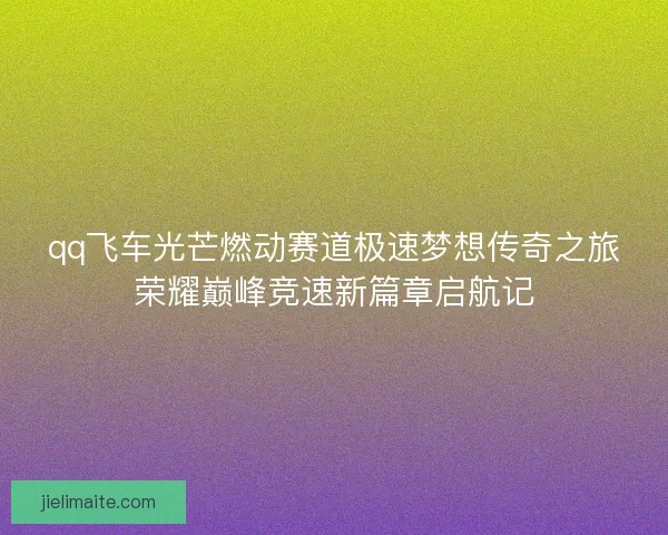 qq飞车光芒燃动赛道极速梦想传奇之旅荣耀巅峰竞速新篇章启航记