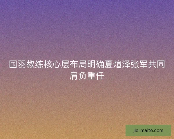 国羽教练核心层布局明确夏煊泽张军共同肩负重任